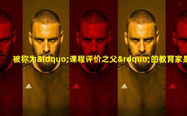 被称为“课程评价之父”的教育家是( )